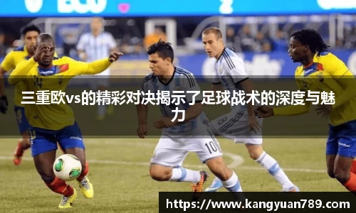 三重欧vs的精彩对决揭示了足球战术的深度与魅力