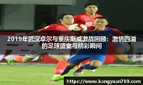 2019年武汉卓尔与重庆斯威激战回顾：激情四溢的足球盛宴与精彩瞬间
